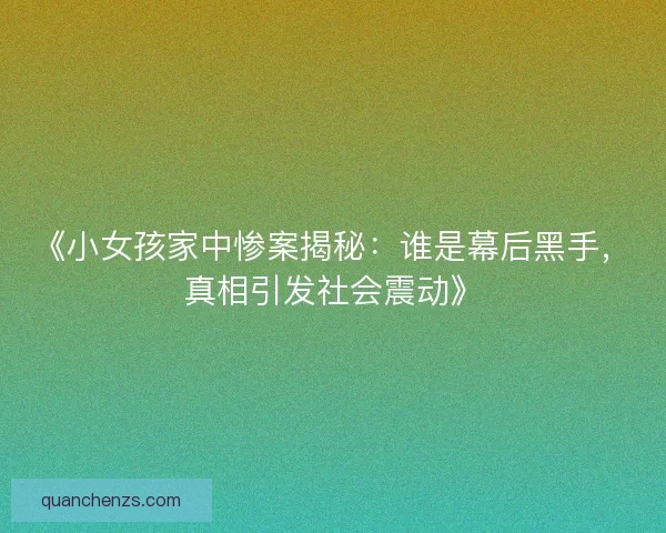 《小女孩家中惨案揭秘：谁是幕后黑手，真相引发社会震动》