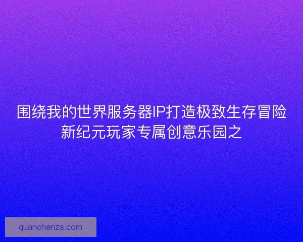 围绕我的世界服务器IP打造极致生存冒险新纪元玩家专属创意乐园之
