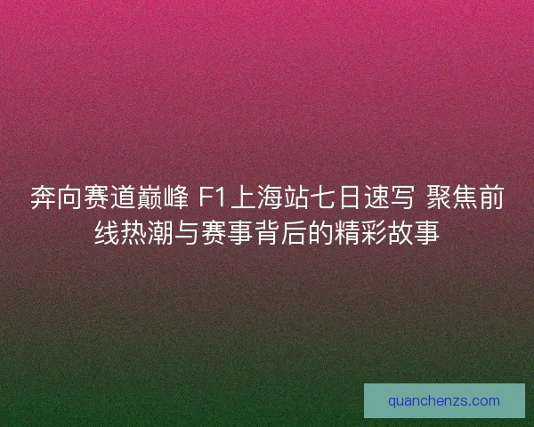 奔向赛道巅峰 F1上海站七日速写 聚焦前线热潮与赛事背后的精彩故事
