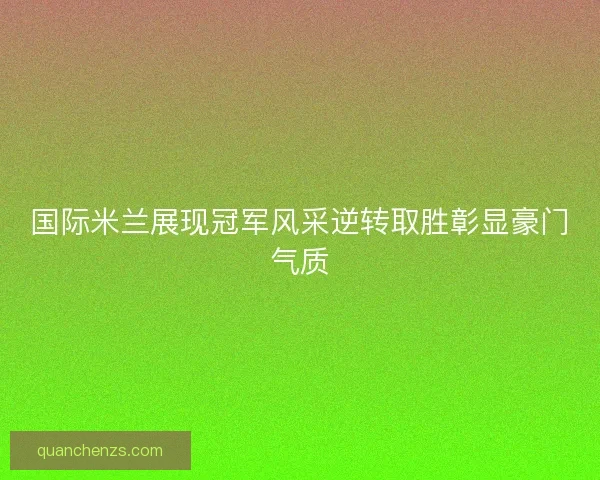 国际米兰展现冠军风采逆转取胜彰显豪门气质