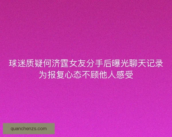 球迷质疑何济霆女友分手后曝光聊天记录为报复心态不顾他人感受