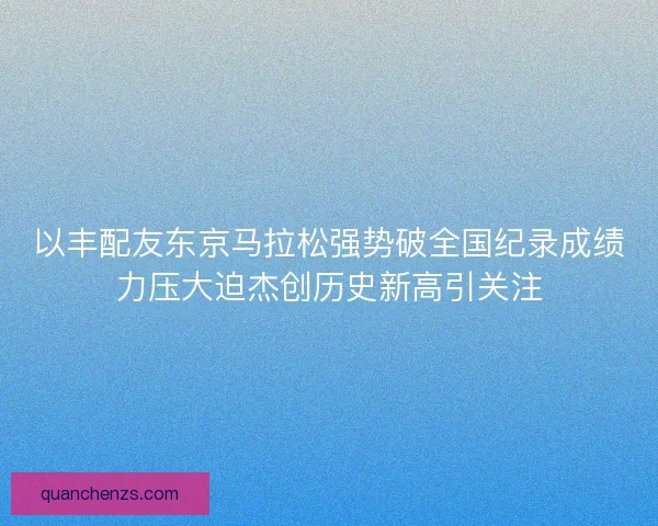 以丰配友东京马拉松强势破全国纪录成绩力压大迫杰创历史新高引关注