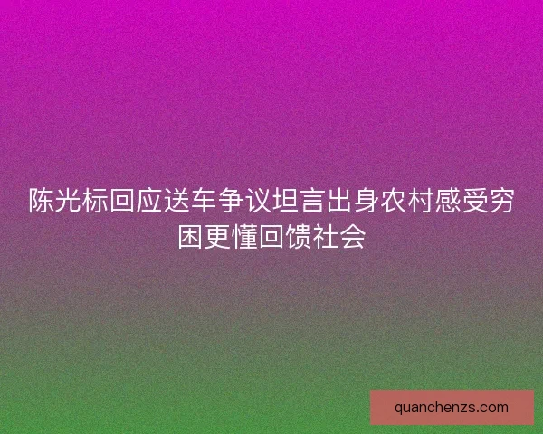 陈光标回应送车争议坦言出身农村感受穷困更懂回馈社会