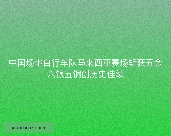 中国场地自行车队马来西亚赛场斩获五金六银五铜创历史佳绩