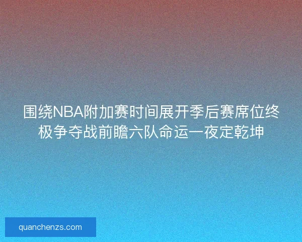 围绕NBA附加赛时间展开季后赛席位终极争夺战前瞻六队命运一夜定乾坤