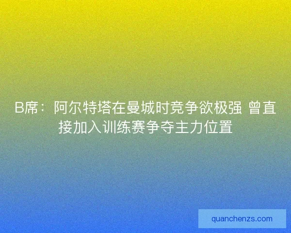 B席：阿尔特塔在曼城时竞争欲极强 曾直接加入训练赛争夺主力位置